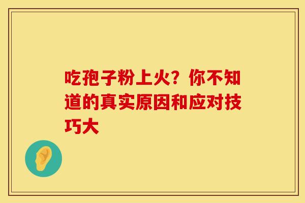 吃孢子粉上火？你不知道的真实原因和应对技巧大