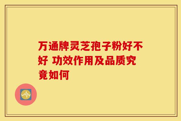 万通牌灵芝孢子粉好不好 功效作用及品质究竟如何