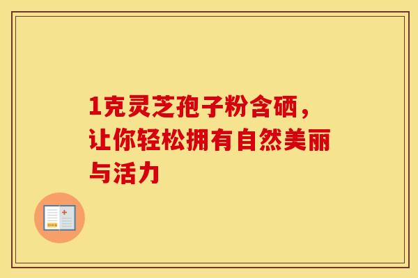 1克灵芝孢子粉含硒，让你轻松拥有自然美丽与活力