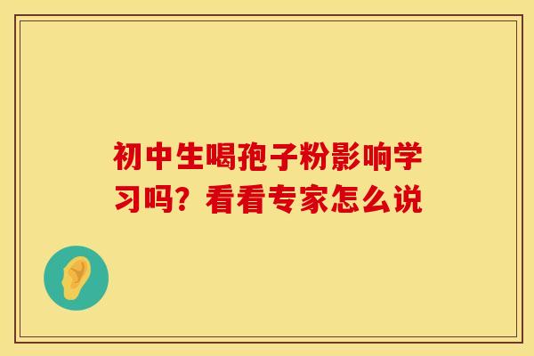 初中生喝孢子粉影响学习吗？看看专家怎么说