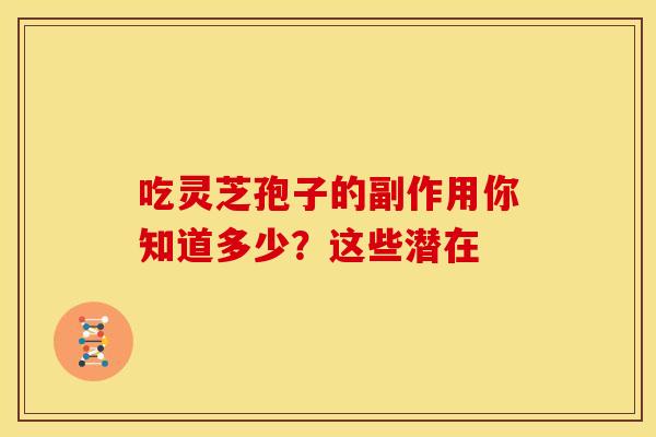 吃灵芝孢子的副作用你知道多少？这些潜在