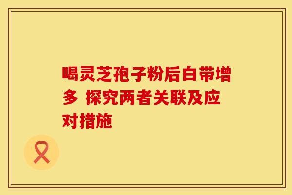 喝灵芝孢子粉后白带增多 探究两者关联及应对措施