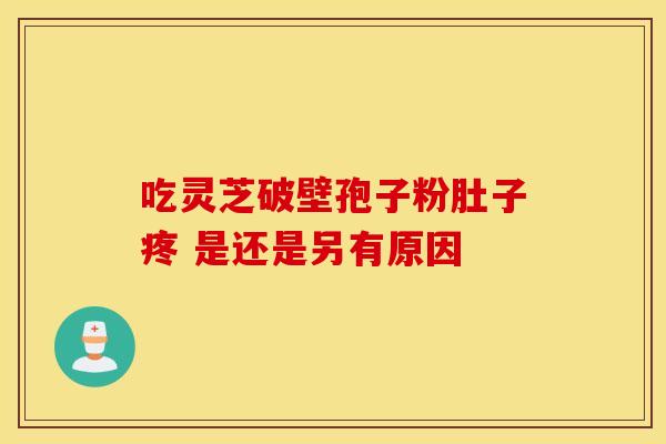 吃灵芝破壁孢子粉肚子疼 是还是另有原因