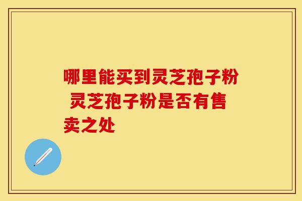 哪里能买到灵芝孢子粉 灵芝孢子粉是否有售卖之处