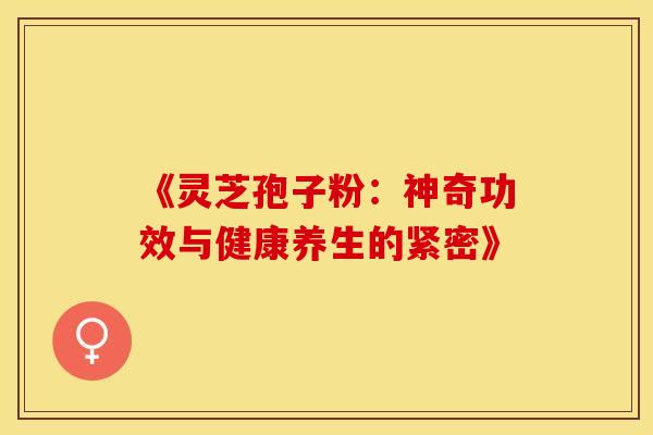 《灵芝孢子粉：神奇功效与健康养生的紧密》