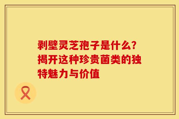 剥壁灵芝孢子是什么？揭开这种珍贵菌类的独特魅力与价值