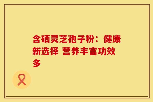 含硒灵芝孢子粉：健康新选择 营养丰富功效多