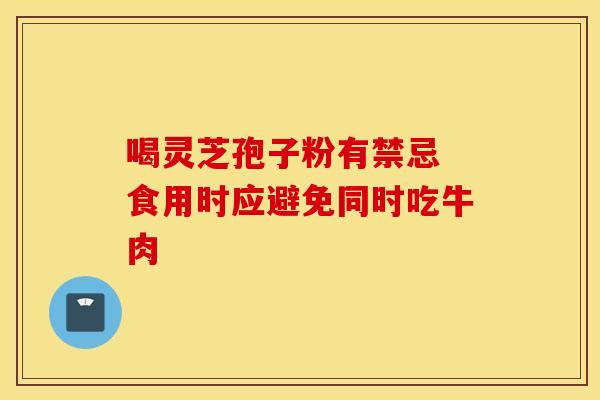 喝灵芝孢子粉有禁忌 食用时应避免同时吃牛肉