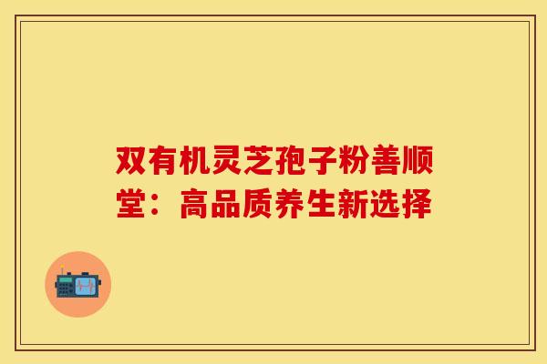 双有机灵芝孢子粉善顺堂：高品质养生新选择