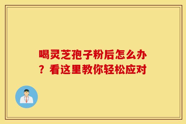 喝灵芝孢子粉后怎么办？看这里教你轻松应对