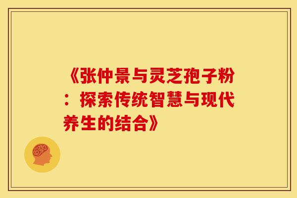 《张仲景与灵芝孢子粉：探索传统智慧与现代养生的结合》