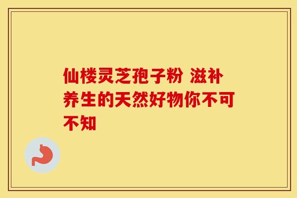仙楼灵芝孢子粉 滋补养生的天然好物你不可不知