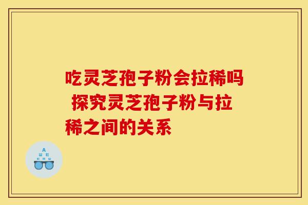 吃灵芝孢子粉会拉稀吗 探究灵芝孢子粉与拉稀之间的关系