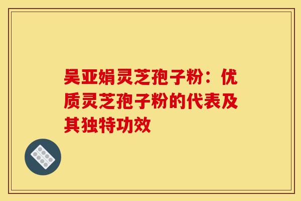 吴亚娟灵芝孢子粉：优质灵芝孢子粉的代表及其独特功效