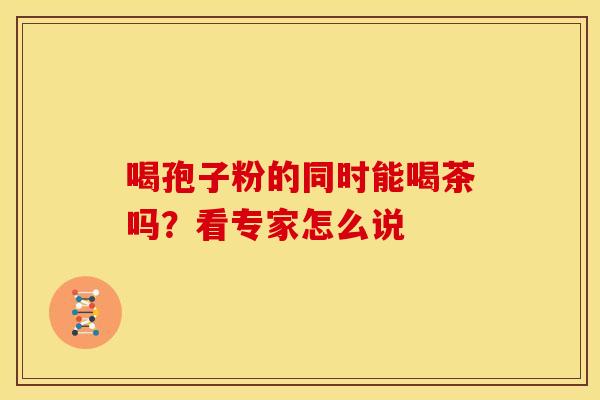喝孢子粉的同时能喝茶吗？看专家怎么说