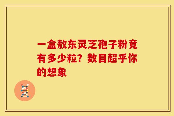 一盒敖东灵芝孢子粉竟有多少粒？数目超乎你的想象