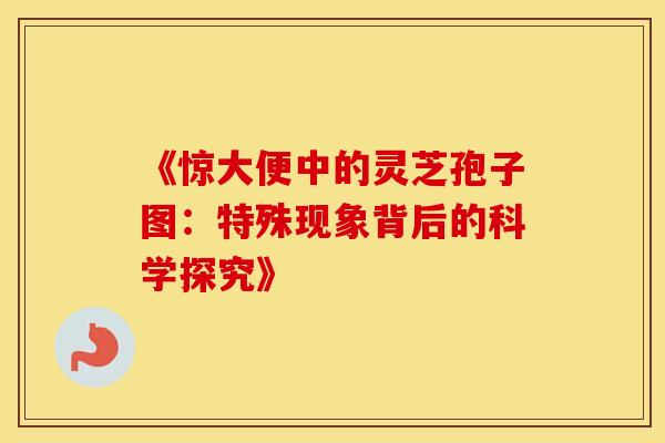 《惊大便中的灵芝孢子图：特殊现象背后的科学探究》