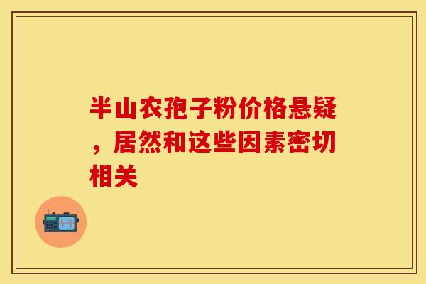 半山农孢子粉价格悬疑，居然和这些因素密切相关