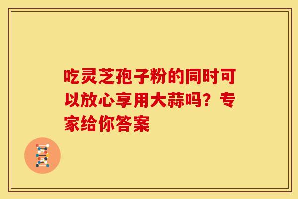 吃灵芝孢子粉的同时可以放心享用大蒜吗？专家给你答案