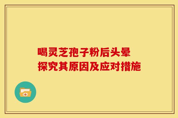 喝灵芝孢子粉后头晕 探究其原因及应对措施