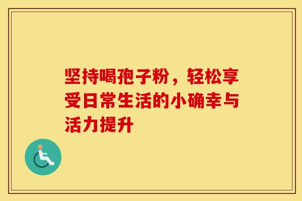 坚持喝孢子粉，轻松享受日常生活的小确幸与活力提升