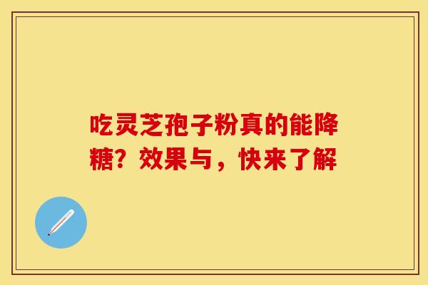 吃灵芝孢子粉真的能降糖？效果与，快来了解