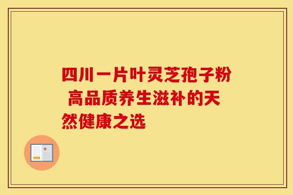 四川一片叶灵芝孢子粉 高品质养生滋补的天然健康之选
