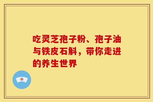 吃灵芝孢子粉、孢子油与铁皮石斛，带你走进的养生世界
