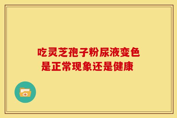 吃灵芝孢子粉尿液变色 是正常现象还是健康