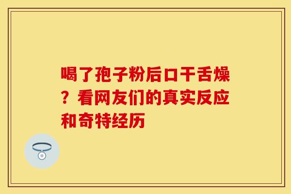 喝了孢子粉后口干舌燥？看网友们的真实反应和奇特经历