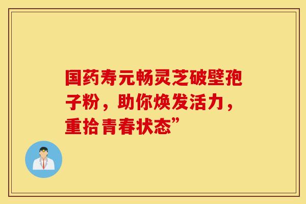 国药寿元畅灵芝破壁孢子粉，助你焕发活力，重拾青春状态”