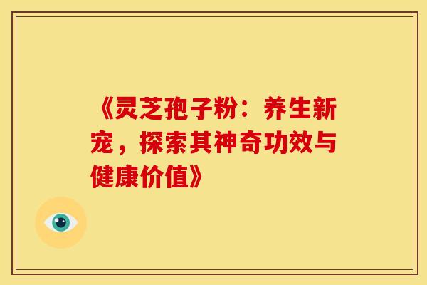 《灵芝孢子粉：养生新宠，探索其神奇功效与健康价值》