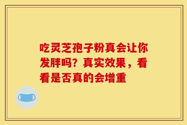 吃灵芝孢子粉真会让你发胖吗？真实效果，看看是否真的会增重