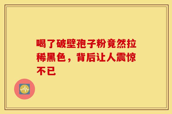 喝了破壁孢子粉竟然拉稀黑色，背后让人震惊不已