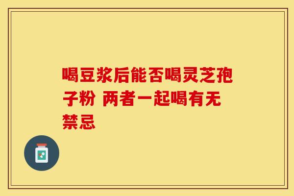 喝豆浆后能否喝灵芝孢子粉 两者一起喝有无禁忌