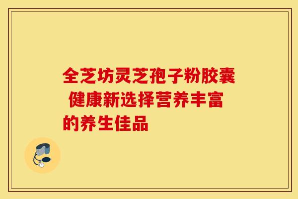全芝坊灵芝孢子粉胶囊 健康新选择营养丰富的养生佳品