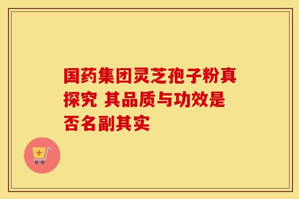 国药集团灵芝孢子粉真探究 其品质与功效是否名副其实