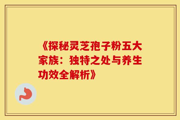 《探秘灵芝孢子粉五大家族：独特之处与养生功效全解析》
