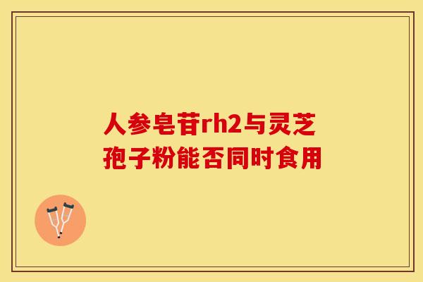 人参皂苷rh2与灵芝孢子粉能否同时食用