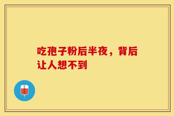 吃孢子粉后半夜，背后让人想不到