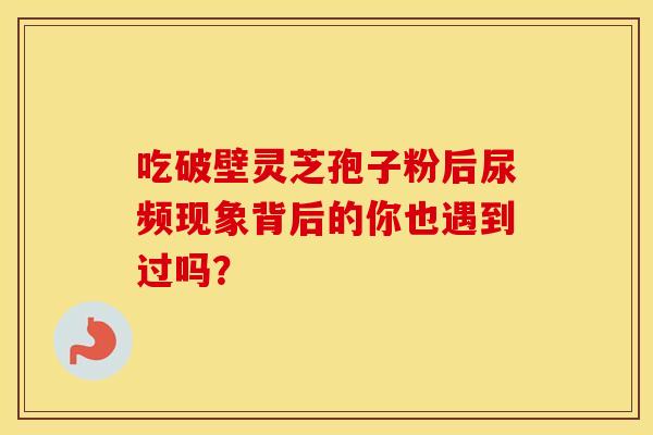 吃破壁灵芝孢子粉后尿频现象背后的你也遇到过吗？