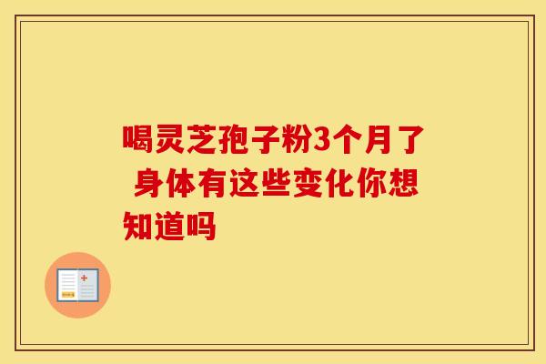 喝灵芝孢子粉3个月了 身体有这些变化你想知道吗