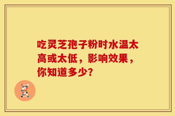 吃灵芝孢子粉时水温太高或太低，影响效果，你知道多少？