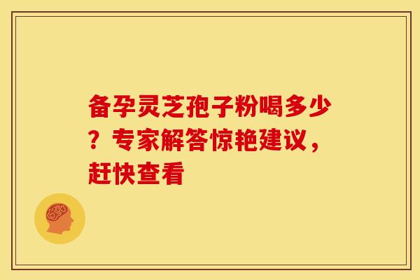 备孕灵芝孢子粉喝多少？专家解答惊艳建议，赶快查看