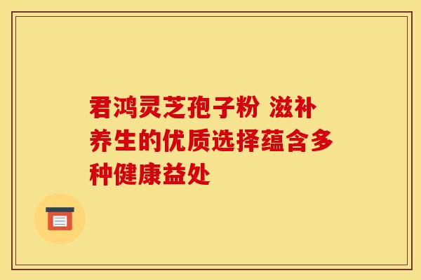 君鸿灵芝孢子粉 滋补养生的优质选择蕴含多种健康益处