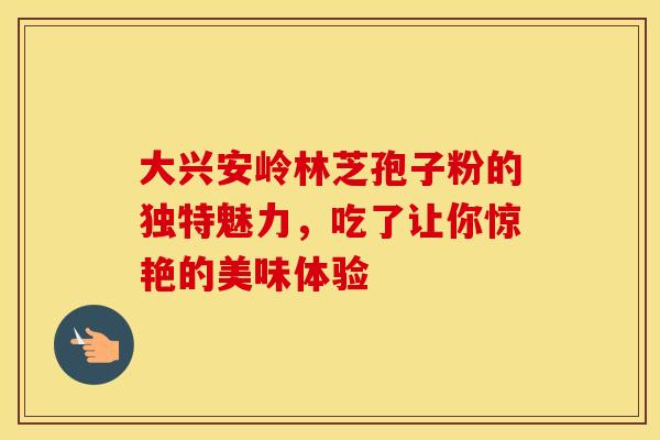 大兴安岭林芝孢子粉的独特魅力，吃了让你惊艳的美味体验