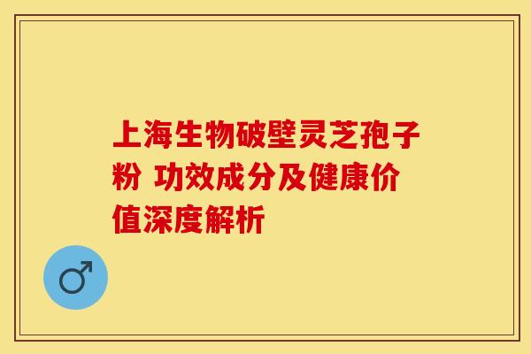 上海生物破壁灵芝孢子粉 功效成分及健康价值深度解析
