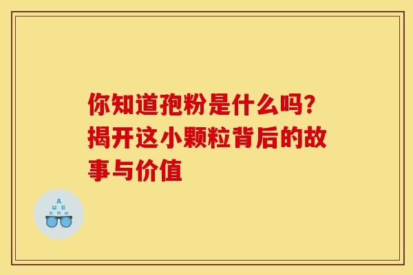 你知道孢粉是什么吗？揭开这小颗粒背后的故事与价值