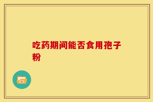 吃药期间能否食用孢子粉