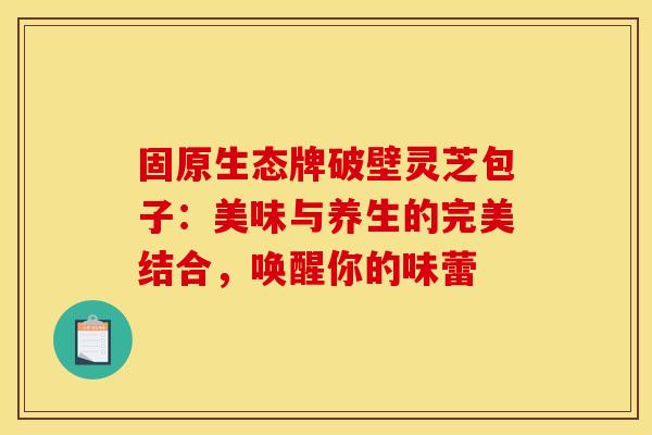 固原生态牌破壁灵芝包子：美味与养生的完美结合，唤醒你的味蕾